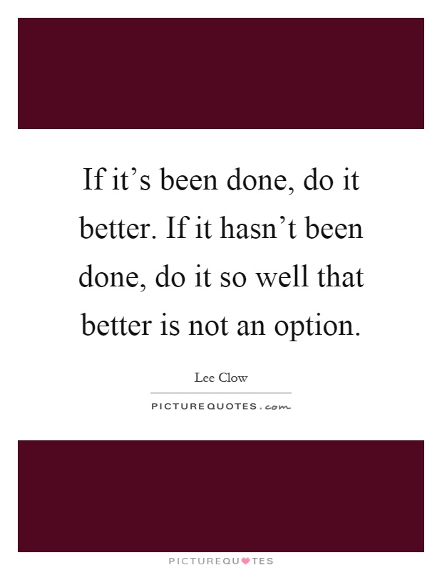 If it's been done, do it better. If it hasn't been done, do it so well that better is not an option Picture Quote #1