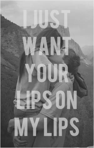 I just want your lips on my lips Picture Quote #1
