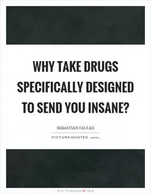 Why take drugs specifically designed to send you insane? Picture Quote #1
