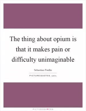 The thing about opium is that it makes pain or difficulty unimaginable Picture Quote #1