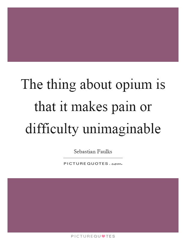 The thing about opium is that it makes pain or difficulty unimaginable Picture Quote #1