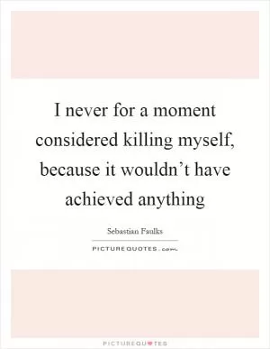 I never for a moment considered killing myself, because it wouldn’t have achieved anything Picture Quote #1