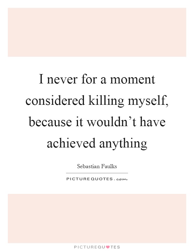 I never for a moment considered killing myself, because it wouldn't have achieved anything Picture Quote #1