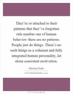 They’re so attached to their patterns that they’ve forgotten rule number one of human behavior: there are no patterns. People just do things. There’s no such things as a coherent and fully integrated human personality, let alone consistent motivation Picture Quote #1