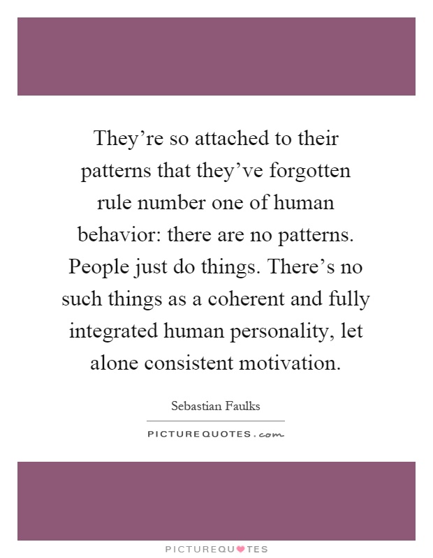 They're so attached to their patterns that they've forgotten rule number one of human behavior: there are no patterns. People just do things. There's no such things as a coherent and fully integrated human personality, let alone consistent motivation Picture Quote #1