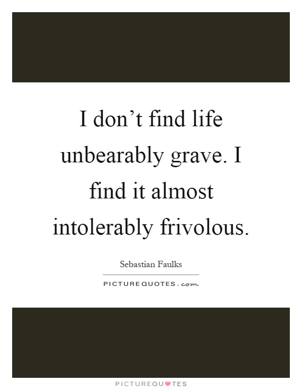 I don't find life unbearably grave. I find it almost intolerably frivolous Picture Quote #1