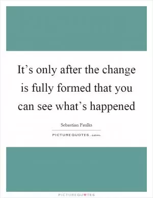 It’s only after the change is fully formed that you can see what’s happened Picture Quote #1