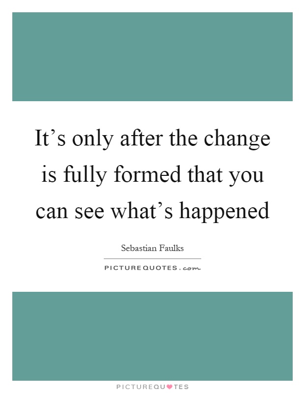 It's only after the change is fully formed that you can see what's happened Picture Quote #1