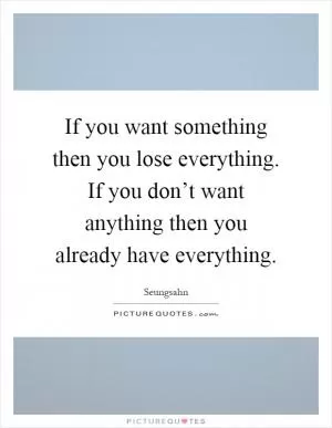 If you want something then you lose everything. If you don’t want anything then you already have everything Picture Quote #1
