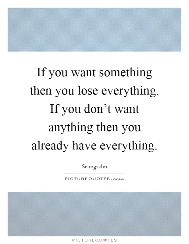 If you want something then you lose everything. If you don't want anything then you already have everything Picture Quote #1