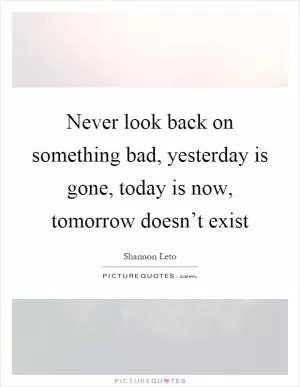 Never look back on something bad, yesterday is gone, today is now, tomorrow doesn’t exist Picture Quote #1