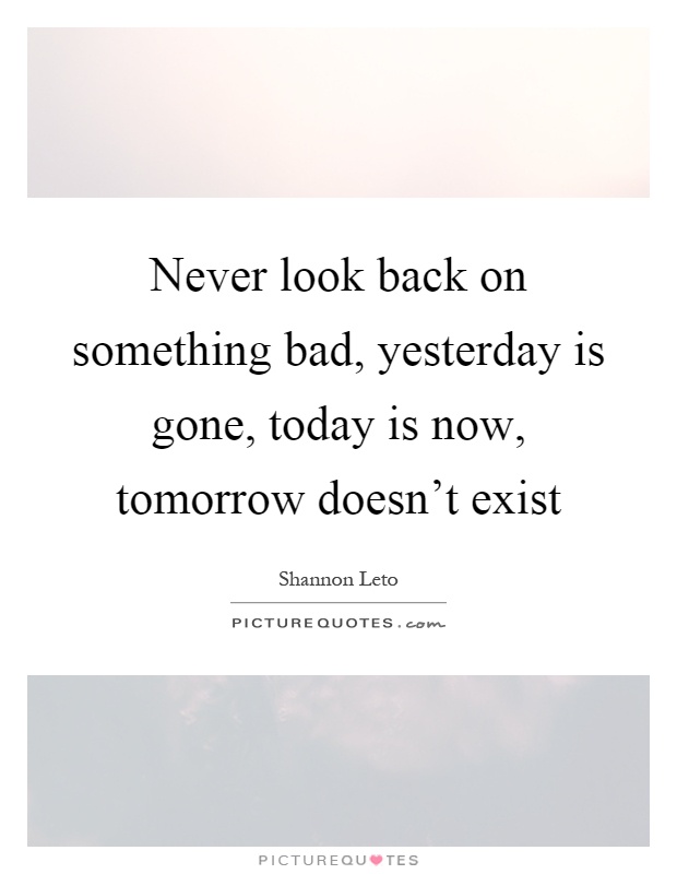 Never look back on something bad, yesterday is gone, today is now, tomorrow doesn't exist Picture Quote #1