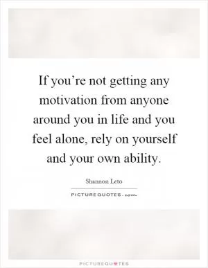 If you’re not getting any motivation from anyone around you in life and you feel alone, rely on yourself and your own ability Picture Quote #1