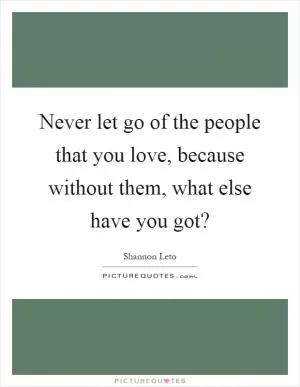 Never let go of the people that you love, because without them, what else have you got? Picture Quote #1