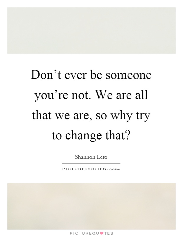 Don't ever be someone you're not. We are all that we are, so why try to change that? Picture Quote #1