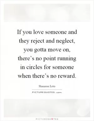 If you love someone and they reject and neglect, you gotta move on, there’s no point running in circles for someone when there’s no reward Picture Quote #1