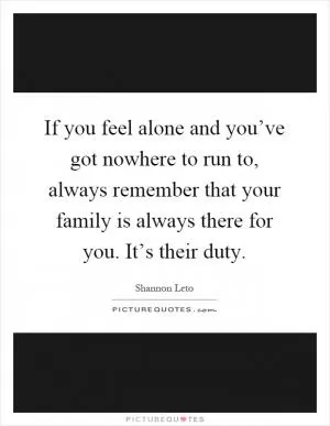 If you feel alone and you’ve got nowhere to run to, always remember that your family is always there for you. It’s their duty Picture Quote #1