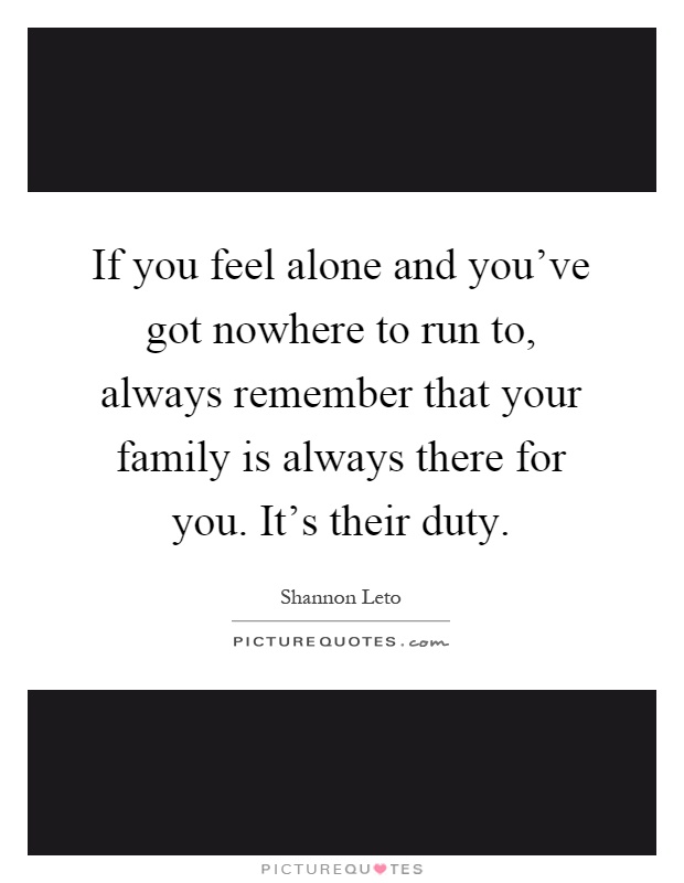 If you feel alone and you've got nowhere to run to, always remember that your family is always there for you. It's their duty Picture Quote #1