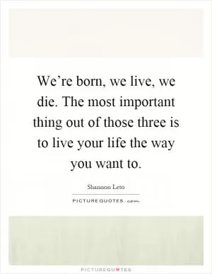 We’re born, we live, we die. The most important thing out of those three is to live your life the way you want to Picture Quote #1