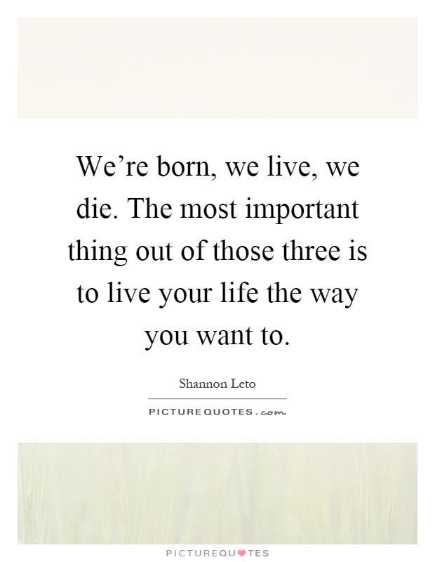 We're born, we live, we die. The most important thing out of those three is to live your life the way you want to Picture Quote #1