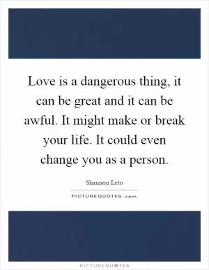 Love is a dangerous thing, it can be great and it can be awful. It might make or break your life. It could even change you as a person Picture Quote #1