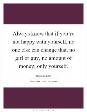 Always know that if you’re not happy with yourself, no one else can change that, no girl or guy, no amount of money; only yourself Picture Quote #1