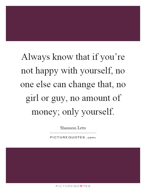 Always know that if you're not happy with yourself, no one else can change that, no girl or guy, no amount of money; only yourself Picture Quote #1