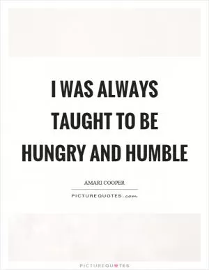I was always taught to be hungry and humble Picture Quote #1