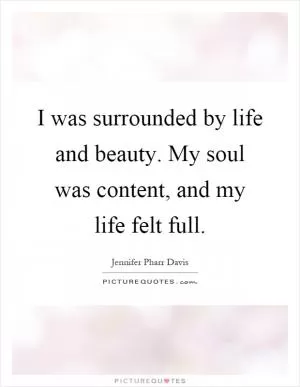 I was surrounded by life and beauty. My soul was content, and my life felt full Picture Quote #1