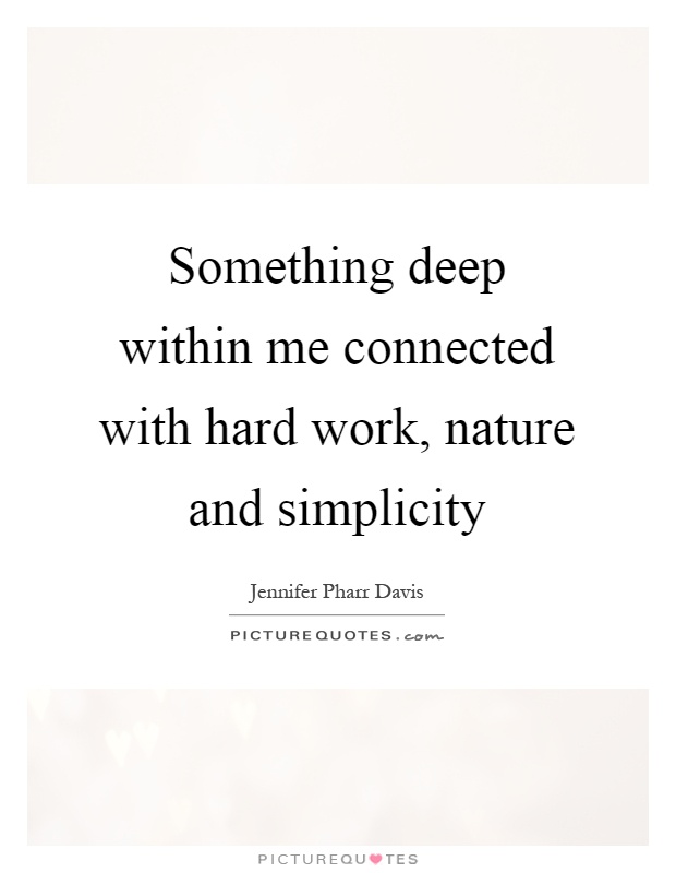 Something deep within me connected with hard work, nature and simplicity Picture Quote #1