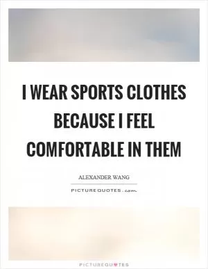 I wear sports clothes because I feel comfortable in them Picture Quote #1