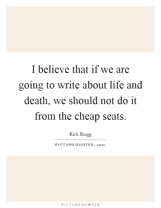I believe that if we are going to write about life and death, we should not do it from the cheap seats Picture Quote #1