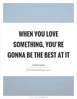 When you love something, you’re gonna be the best at it Picture Quote #1