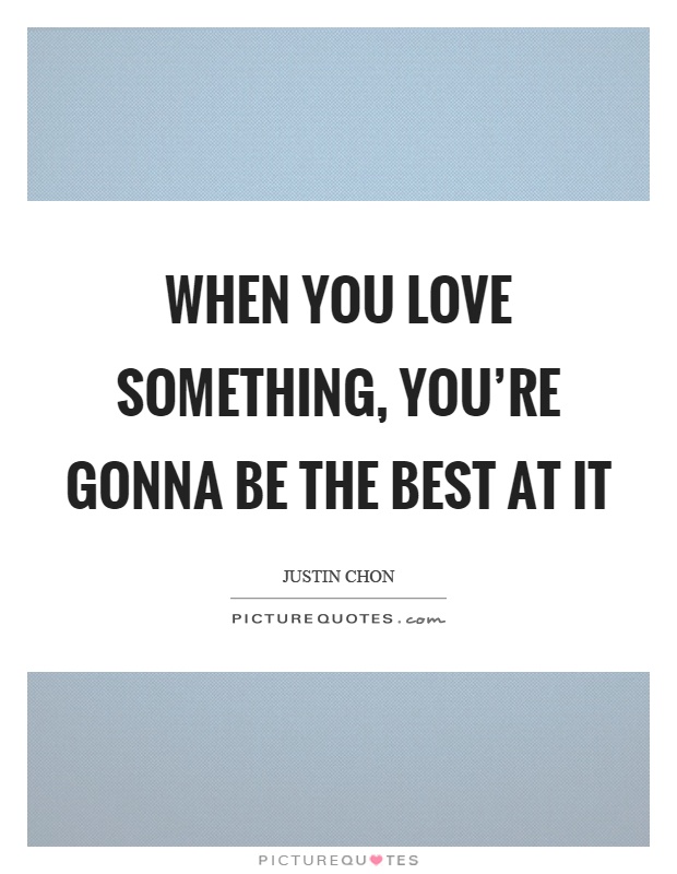 When you love something, you're gonna be the best at it Picture Quote #1