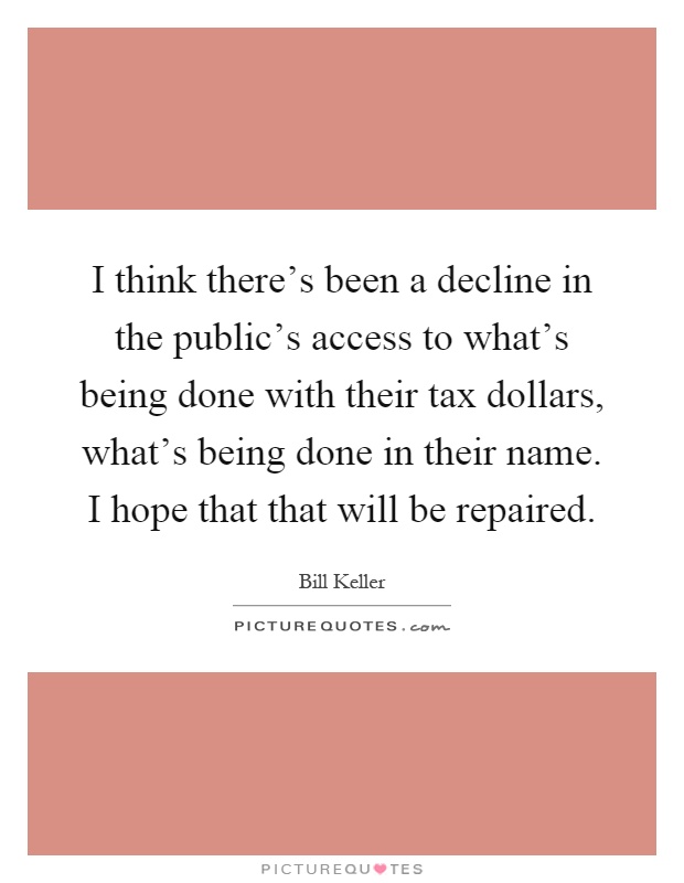 I think there's been a decline in the public's access to what's being done with their tax dollars, what's being done in their name. I hope that that will be repaired Picture Quote #1
