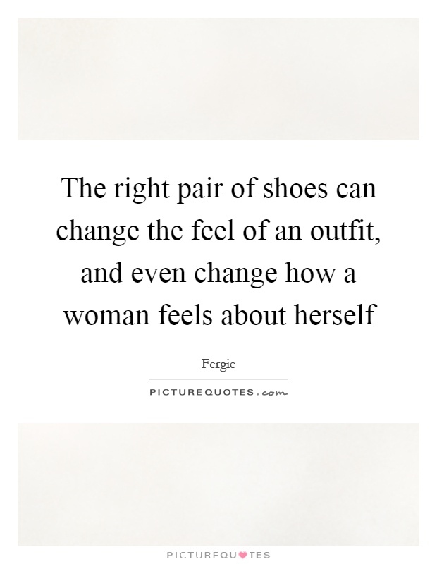 The right pair of shoes can change the feel of an outfit, and even change how a woman feels about herself Picture Quote #1