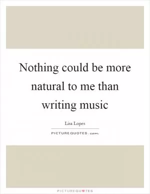Nothing could be more natural to me than writing music Picture Quote #1