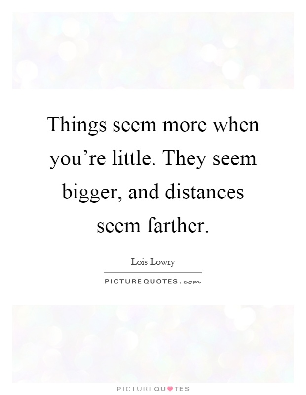 Things seem more when you're little. They seem bigger, and distances seem farther Picture Quote #1