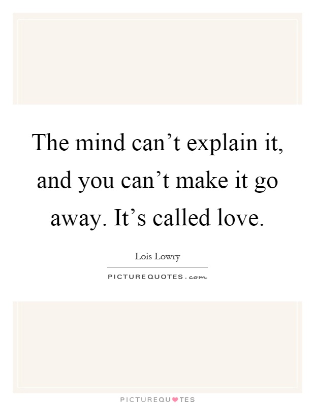 The mind can't explain it, and you can't make it go away. It's called love Picture Quote #1
