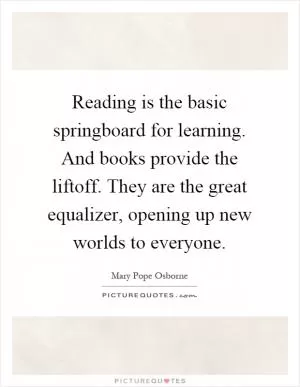 Reading is the basic springboard for learning. And books provide the liftoff. They are the great equalizer, opening up new worlds to everyone Picture Quote #1