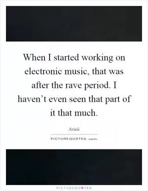 When I started working on electronic music, that was after the rave period. I haven’t even seen that part of it that much Picture Quote #1