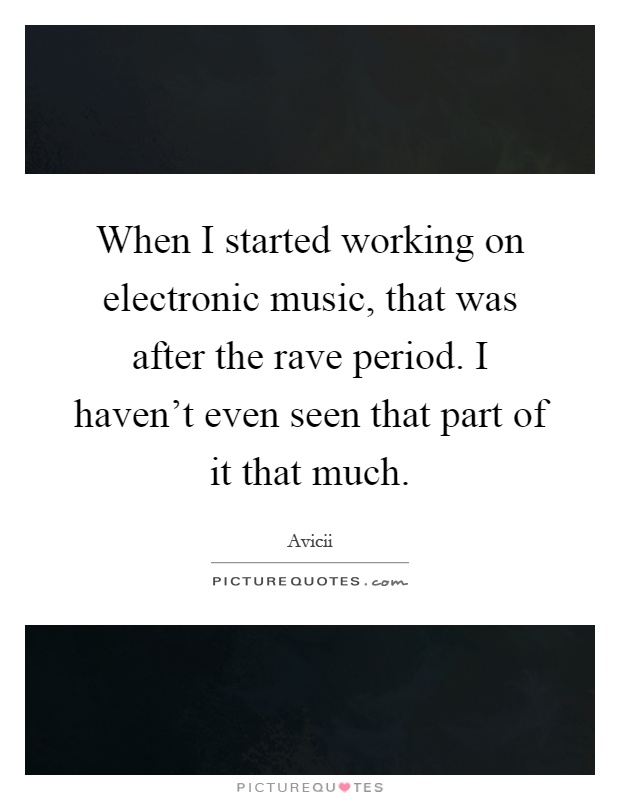 When I started working on electronic music, that was after the rave period. I haven't even seen that part of it that much Picture Quote #1