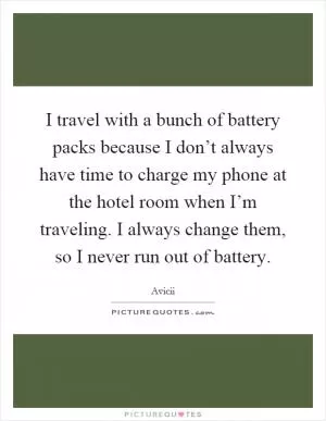 I travel with a bunch of battery packs because I don’t always have time to charge my phone at the hotel room when I’m traveling. I always change them, so I never run out of battery Picture Quote #1