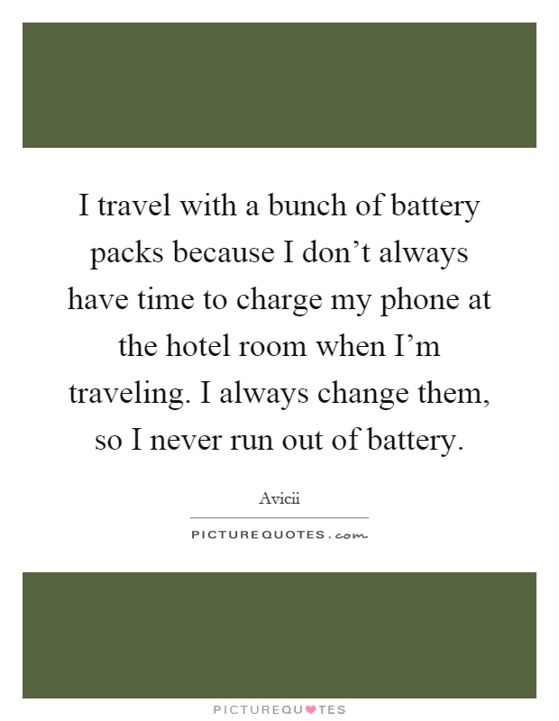 I travel with a bunch of battery packs because I don't always have time to charge my phone at the hotel room when I'm traveling. I always change them, so I never run out of battery Picture Quote #1
