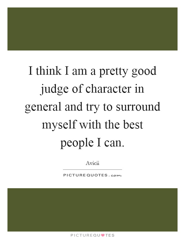 I think I am a pretty good judge of character in general and try to surround myself with the best people I can Picture Quote #1