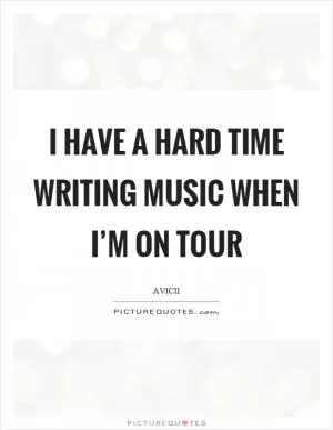 I have a hard time writing music when I’m on tour Picture Quote #1
