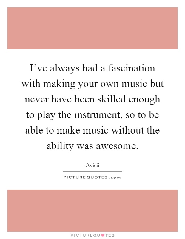 I've always had a fascination with making your own music but never have been skilled enough to play the instrument, so to be able to make music without the ability was awesome Picture Quote #1