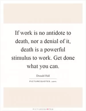 If work is no antidote to death, nor a denial of it, death is a powerful stimulus to work. Get done what you can Picture Quote #1