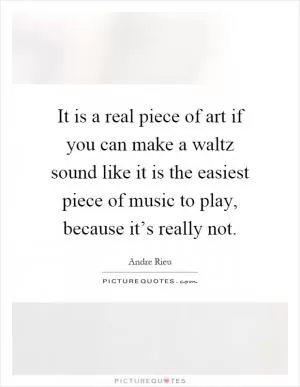 It is a real piece of art if you can make a waltz sound like it is the easiest piece of music to play, because it’s really not Picture Quote #1