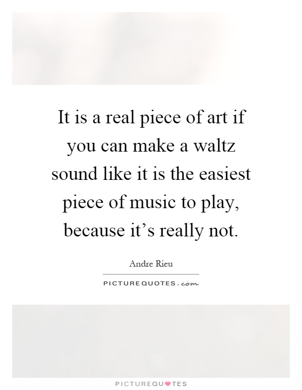 It is a real piece of art if you can make a waltz sound like it is the easiest piece of music to play, because it's really not Picture Quote #1